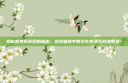 揭秘世界杯背后的秘密:足球盛宴中的文化传承与商业智慧!