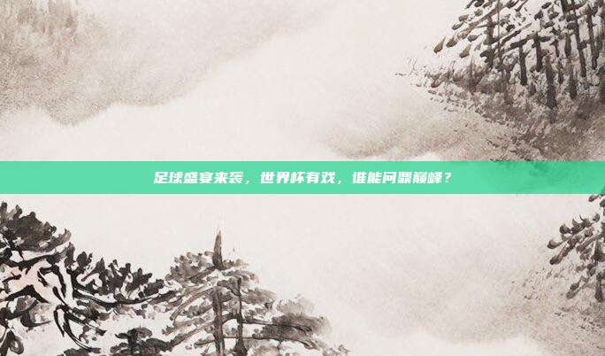 足球盛宴来袭，世界杯有戏，谁能问鼎巅峰？
