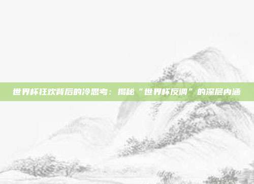 世界杯狂欢背后的冷思考：揭秘“世界杯反调”的深层内涵