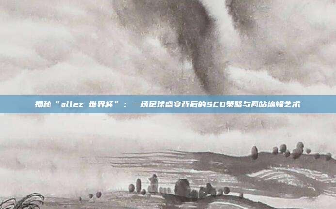 揭秘“allez 世界杯”：一场足球盛宴背后的SEO策略与网站编辑艺术