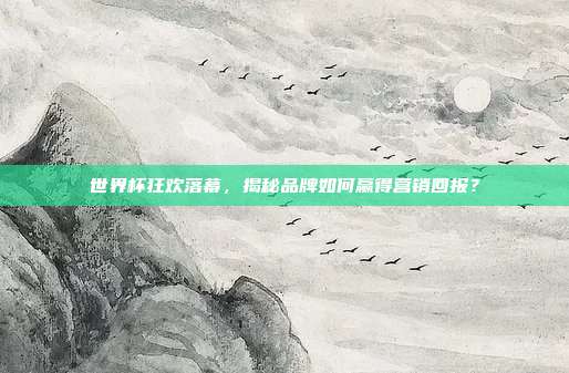 世界杯狂欢落幕,揭秘品牌如何赢得营销回报?