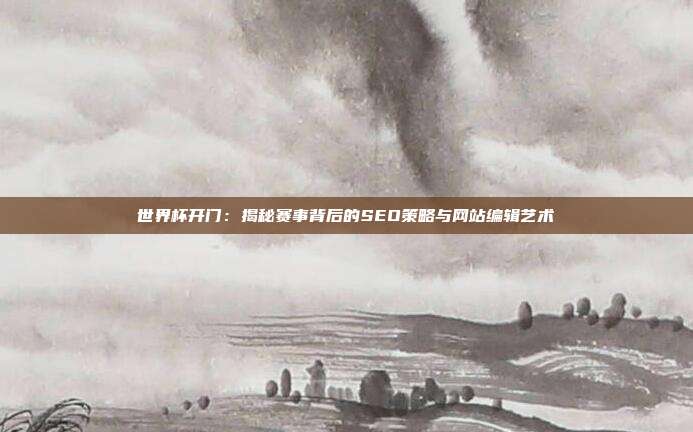 世界杯开门：揭秘赛事背后的SEO策略与网站编辑艺术