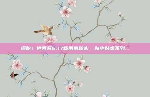 揭秘！世界杯6.17背后的秘密，你绝对想不到...