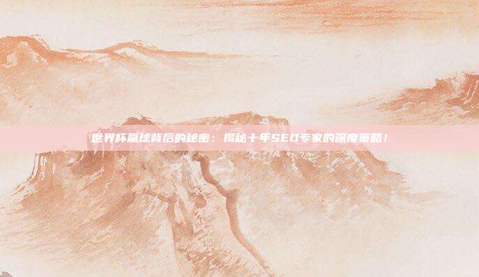 世界杯赢球背后的秘密：揭秘十年SEO专家的深度策略！