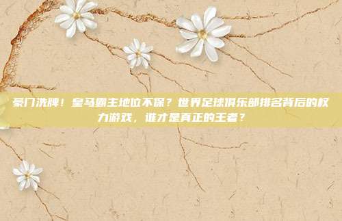 豪门洗牌！皇马霸主地位不保？世界足球俱乐部排名背后的权力游戏，谁才是真正的王者？