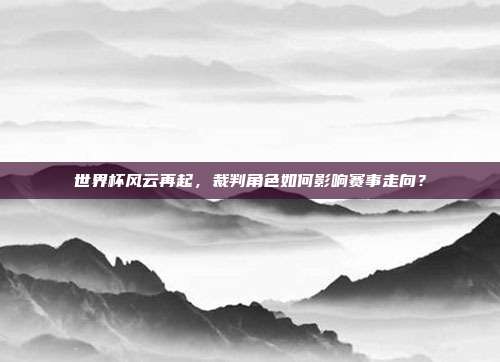 世界杯风云再起,裁判角色如何影响赛事走向?