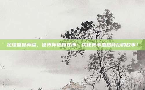 足球盛宴再临,世界杯恢复在即:揭秘赛事重启背后的故事!