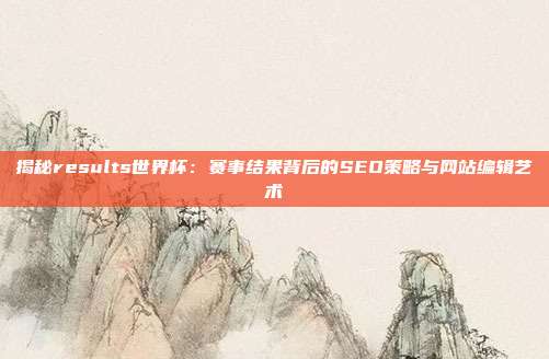 揭秘results世界杯:赛事结果背后的SEO策略与网站编辑艺术