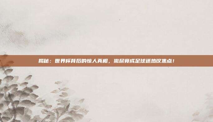 揭秘：世界杯背后的惊人真相，撒尿竟成足球迷热议焦点！