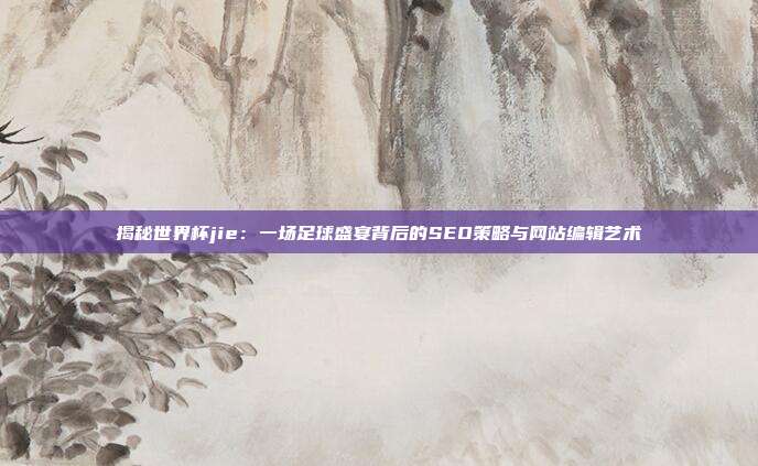 揭秘世界杯jie：一场足球盛宴背后的SEO策略与网站编辑艺术