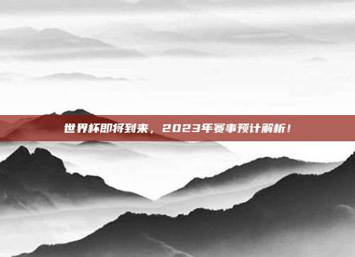 世界杯即将到来,2023年赛事预计解析!