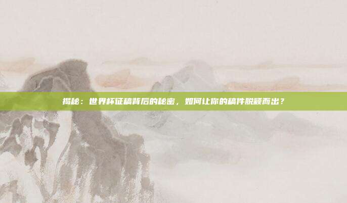 揭秘：世界杯征稿背后的秘密，如何让你的稿件脱颖而出？