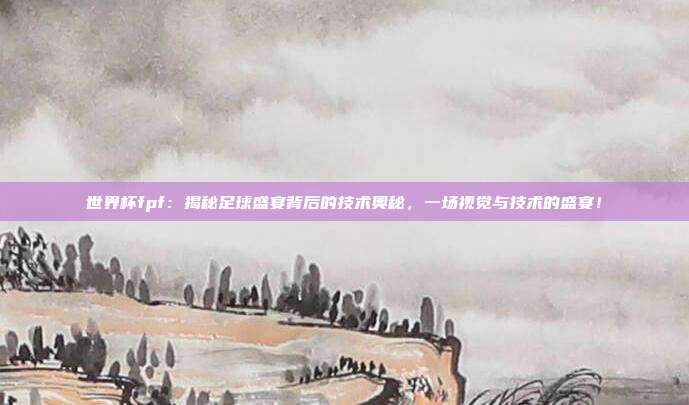 世界杯fpf:揭秘足球盛宴背后的技术奥秘,一场视觉与技术的盛宴!