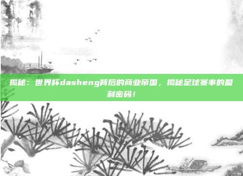 揭秘:世界杯dasheng背后的商业帝国,揭秘足球赛事的盈利密码!