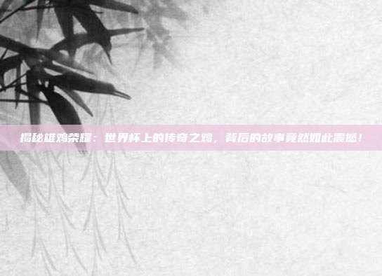揭秘雄鸡荣耀：世界杯上的传奇之鸡，背后的故事竟然如此震撼！