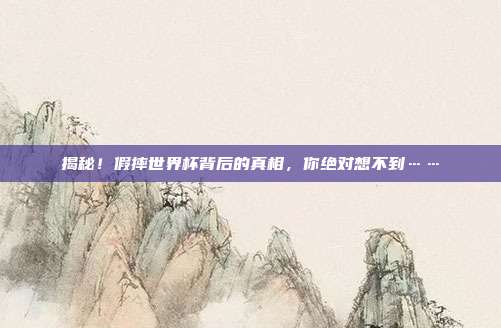 揭秘!假摔世界杯背后的真相,你绝对想不到……