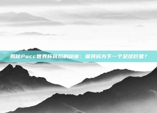 揭秘Pocc世界杯背后的秘密:谁将成为下一个足球巨星?