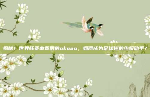 揭秘！世界杯赛事背后的okooo，如何成为足球迷的终极助手？