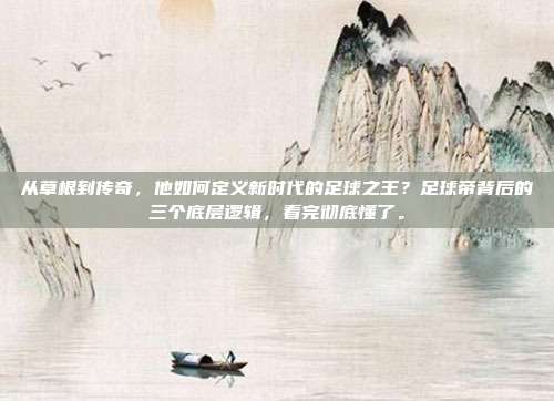 从草根到传奇，他如何定义新时代的足球之王？足球帝背后的三个底层逻辑，看完彻底懂了。