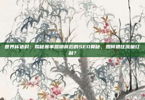 世界杯适时：揭秘赛事营销背后的SEO奥秘，如何抓住流量红利？