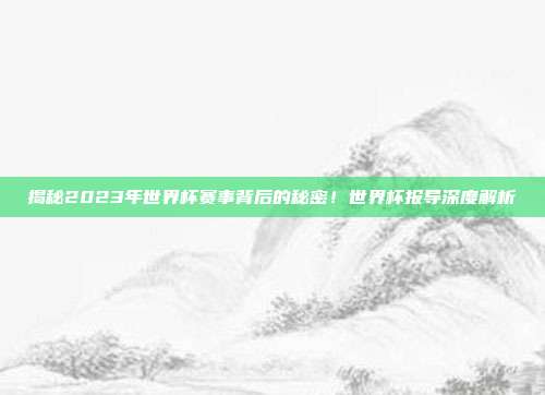 揭秘2023年世界杯赛事背后的秘密！世界杯报导深度解析