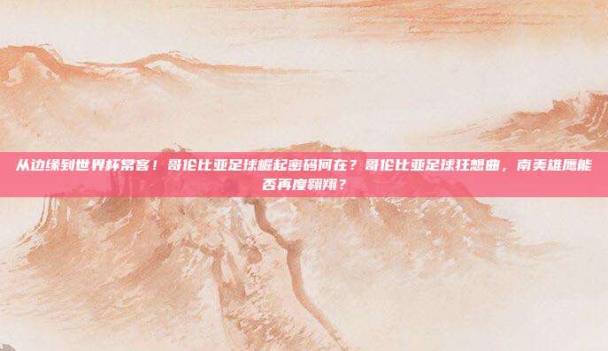 从边缘到世界杯常客！哥伦比亚足球崛起密码何在？哥伦比亚足球狂想曲，南美雄鹰能否再度翱翔？