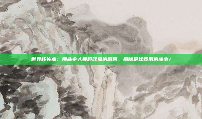 世界杯失点：那些令人扼腕叹息的瞬间，揭秘足球背后的故事！