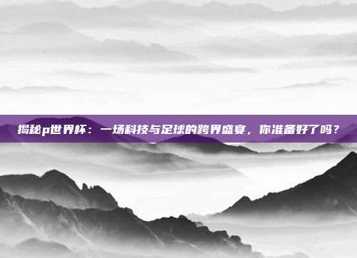 揭秘p世界杯：一场科技与足球的跨界盛宴，你准备好了吗？
