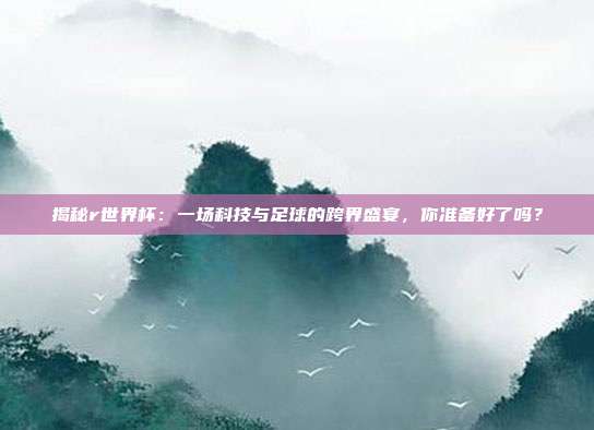 揭秘r世界杯：一场科技与足球的跨界盛宴，你准备好了吗？