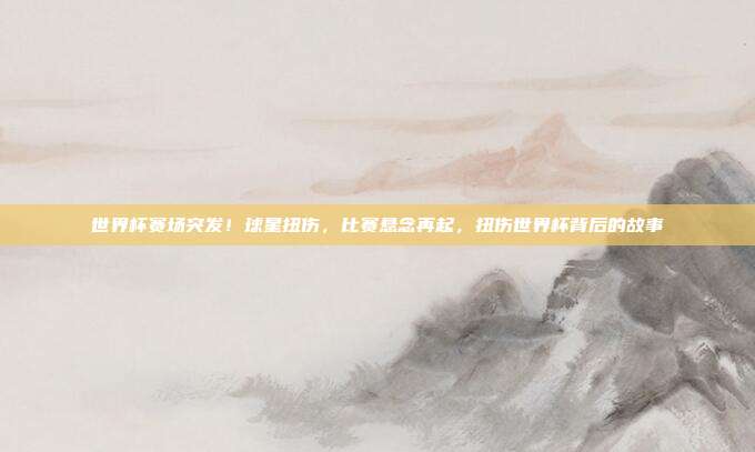 世界杯赛场突发!球星扭伤,比赛悬念再起,扭伤世界杯背后的故事