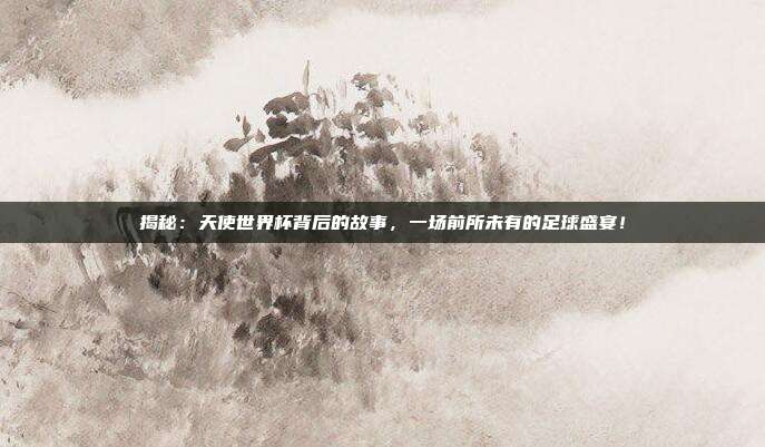 揭秘:天使世界杯背后的故事,一场前所未有的足球盛宴!
