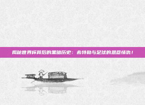揭秘世界杯背后的黑暗历史：希特勒与足球的恩怨情仇！