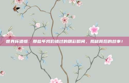 世界杯遗憾：那些年我们错过的精彩瞬间，揭秘背后的故事！