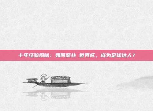 十年经验揭秘：如何恶补 世界杯，成为足球达人？