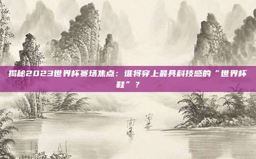 揭秘2023世界杯赛场焦点：谁将穿上最具科技感的“世界杯鞋”？