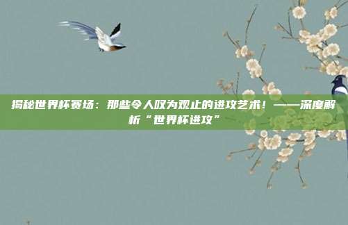揭秘世界杯赛场:那些令人叹为观止的进攻艺术!——深度解析“世界杯进攻”