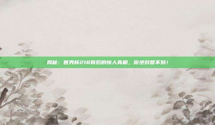 揭秘：世界杯218背后的惊人真相，你绝对想不到！