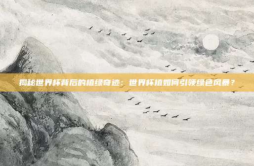 揭秘世界杯背后的植绿奇迹:世界杯植如何引领绿色风暴?