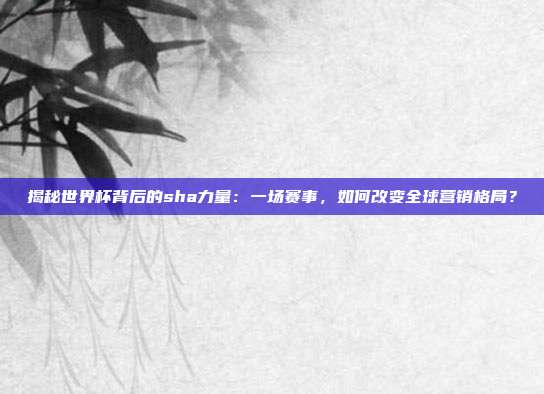 揭秘世界杯背后的sha力量：一场赛事，如何改变全球营销格局？