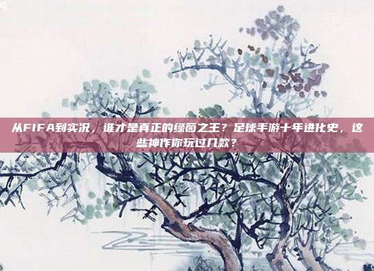 从FIFA到实况，谁才是真正的绿茵之王？足球手游十年进化史，这些神作你玩过几款？