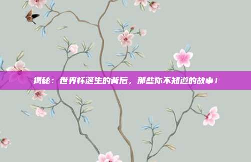 揭秘：世界杯诞生的背后，那些你不知道的故事！