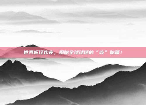 世界杯狂欢夜,揭秘全球球迷的“吃”秘籍!