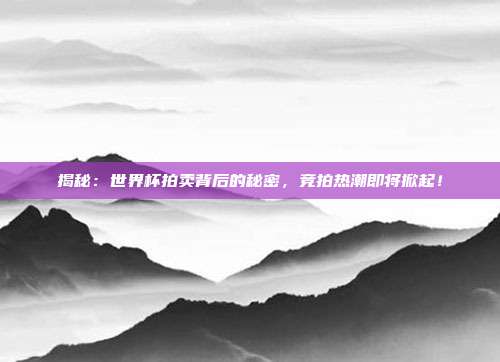 揭秘:世界杯拍卖背后的秘密,竞拍热潮即将掀起!
