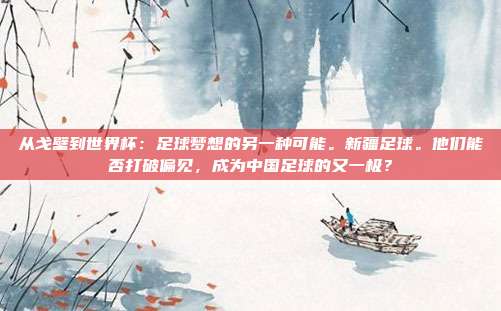 从戈壁到世界杯：足球梦想的另一种可能。新疆足球。他们能否打破偏见，成为中国足球的又一极？