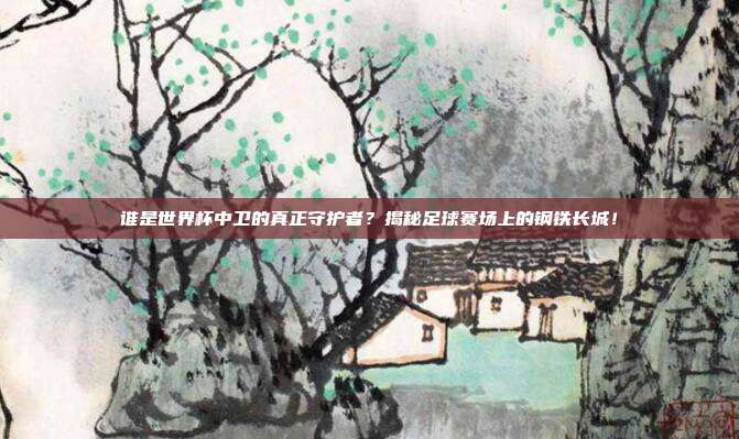 谁是世界杯中卫的真正守护者？揭秘足球赛场上的钢铁长城！