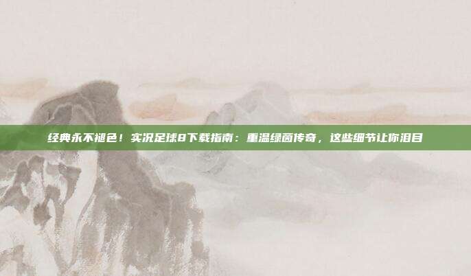 经典永不褪色！实况足球8下载指南：重温绿茵传奇，这些细节让你泪目