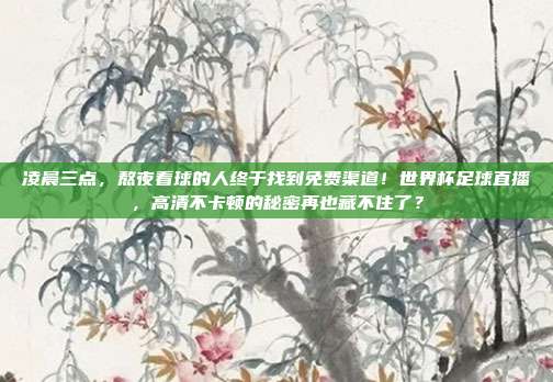 凌晨三点，熬夜看球的人终于找到免费渠道！世界杯足球直播，高清不卡顿的秘密再也藏不住了？