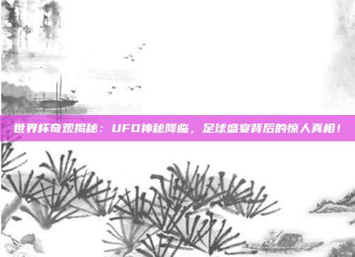 世界杯奇观揭秘：UFO神秘降临，足球盛宴背后的惊人真相！