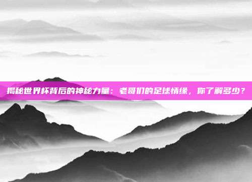 揭秘世界杯背后的神秘力量:老哥们的足球情缘,你了解多少?