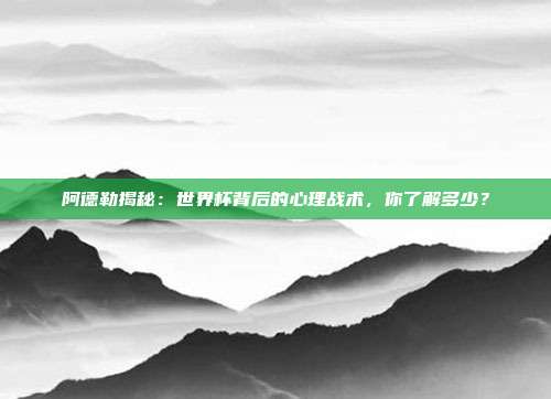 阿德勒揭秘:世界杯背后的心理战术,你了解多少?